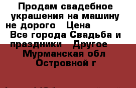 Продам свадебное украшения на машину не дорого › Цена ­ 3 000 - Все города Свадьба и праздники » Другое   . Мурманская обл.,Островной г.